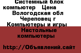 Системный блок компьютер › Цена ­ 6 000 - Вологодская обл., Череповец г. Компьютеры и игры » Настольные компьютеры   